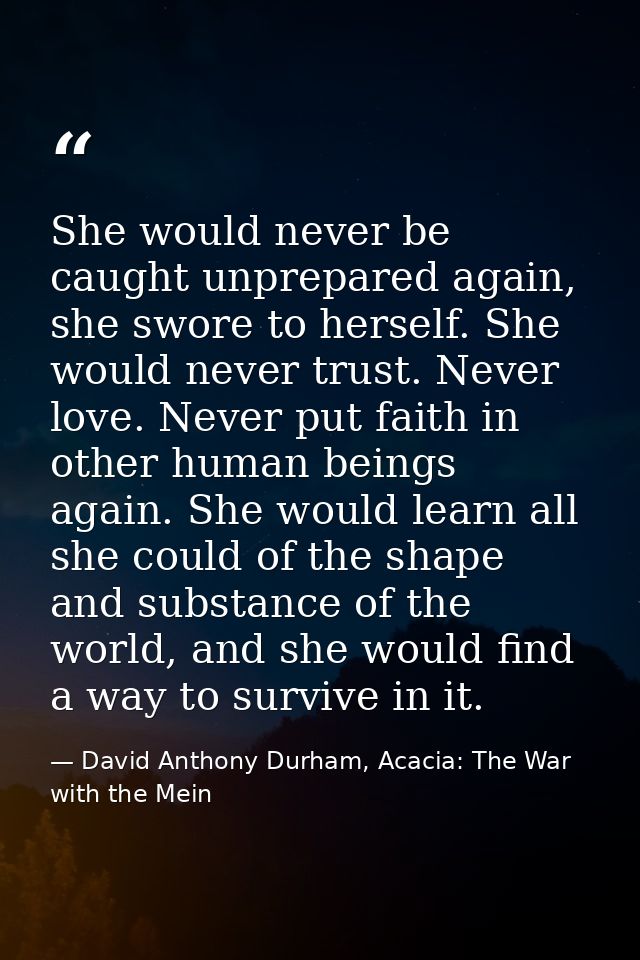 She would never be caught unprepared again, she swore to herself. She would never trust. Never love. Never put faith in  — David Anthony Durham, Acacia: The War with the Mein