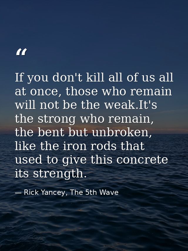 If you don't kill all of us all at once, those who remain will not be the weak.It's the strong who remain, the bent but  — Rick Yancey, The 5th Wave