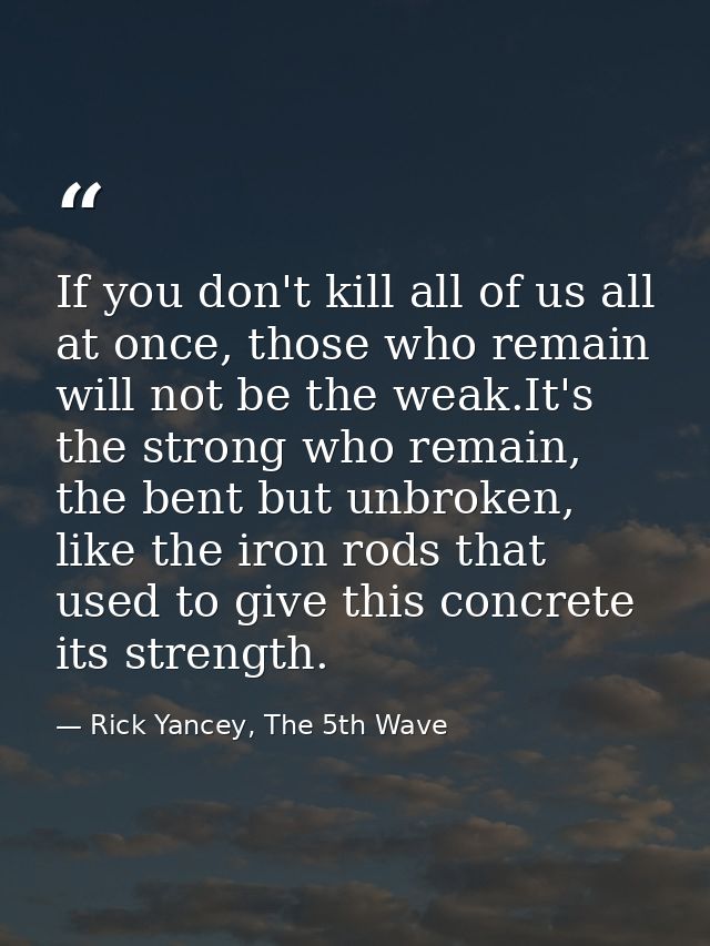 If you don't kill all of us all at once, those who remain will not be the weak.It's the strong who remain, the bent but  — Rick Yancey, The 5th Wave