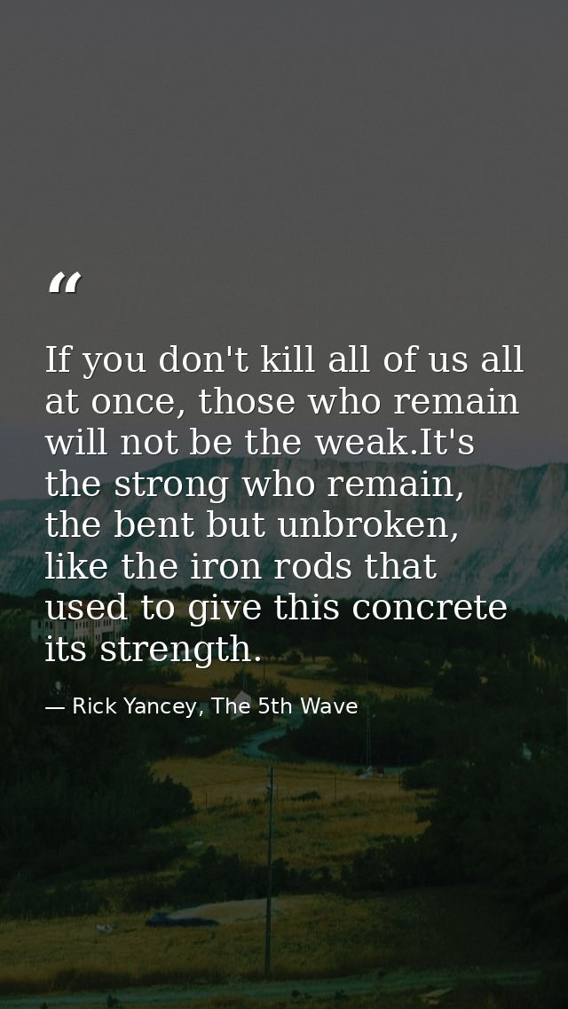 If you don't kill all of us all at once, those who remain will not be the weak.It's the strong who remain, the bent but  — Rick Yancey, The 5th Wave
