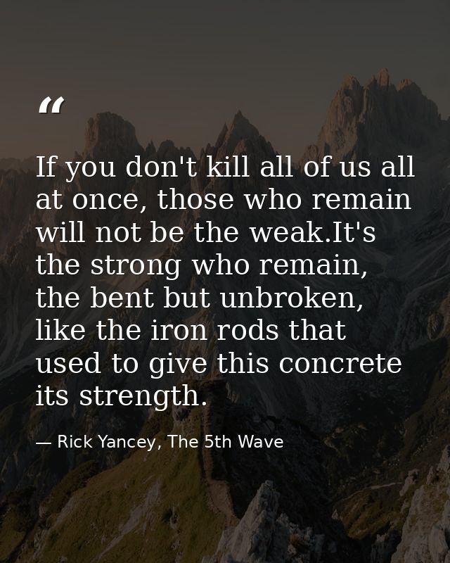If you don't kill all of us all at once, those who remain will not be the weak.It's the strong who remain, the bent but  — Rick Yancey, The 5th Wave