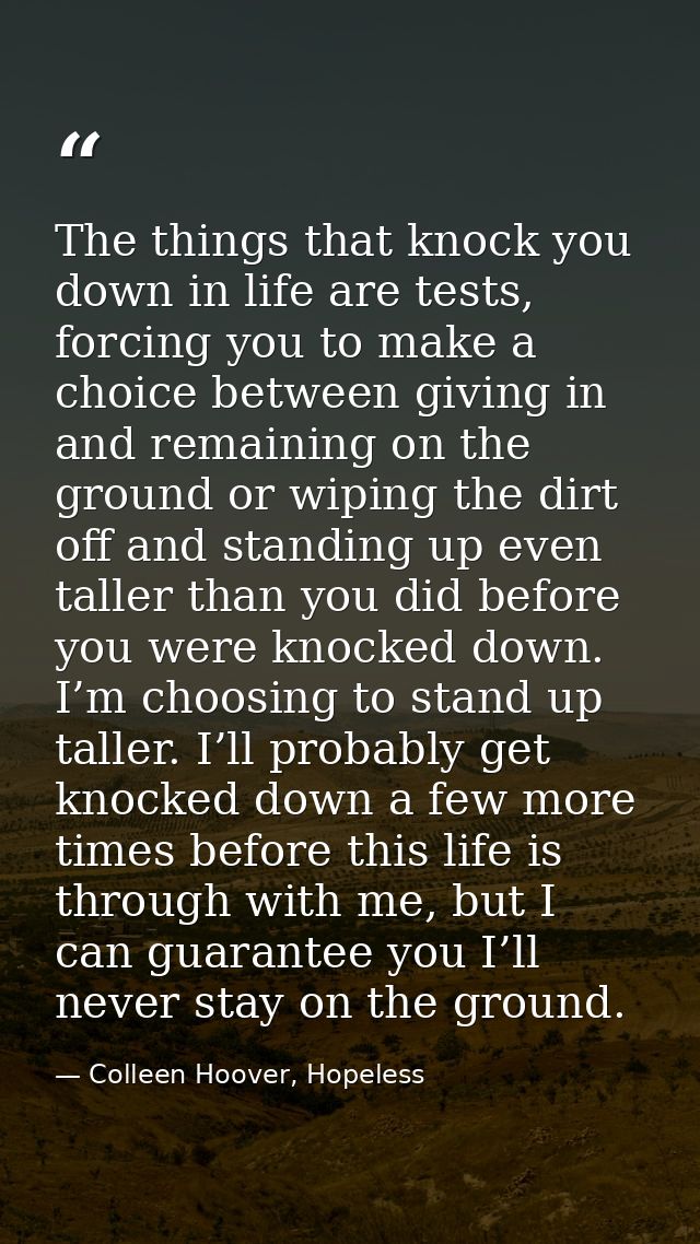 The things that knock you down in life are tests, forcing you to make a choice between giving in and remaining on the gr — Colleen Hoover, Hopeless