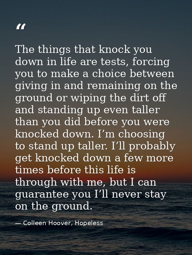 The things that knock you down in life are tests, forcing you to make a choice between giving in and remaining on the gr — Colleen Hoover, Hopeless