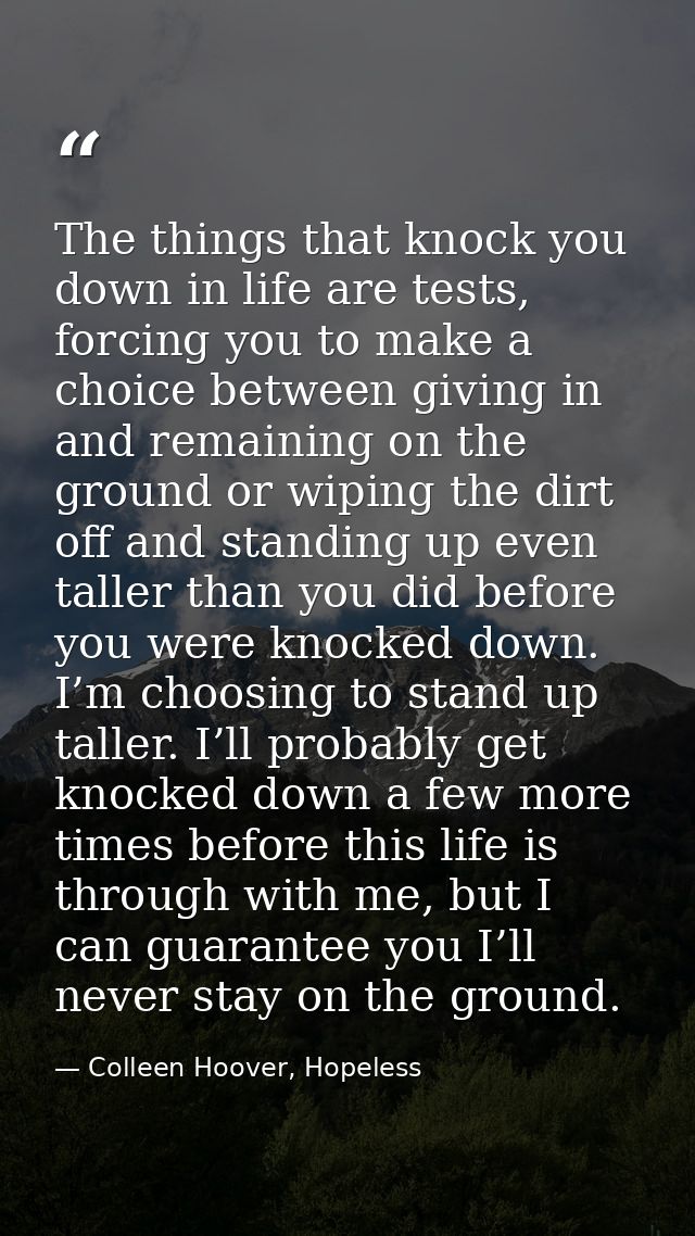 The things that knock you down in life are tests, forcing you to make a choice between giving in and remaining on the gr — Colleen Hoover, Hopeless