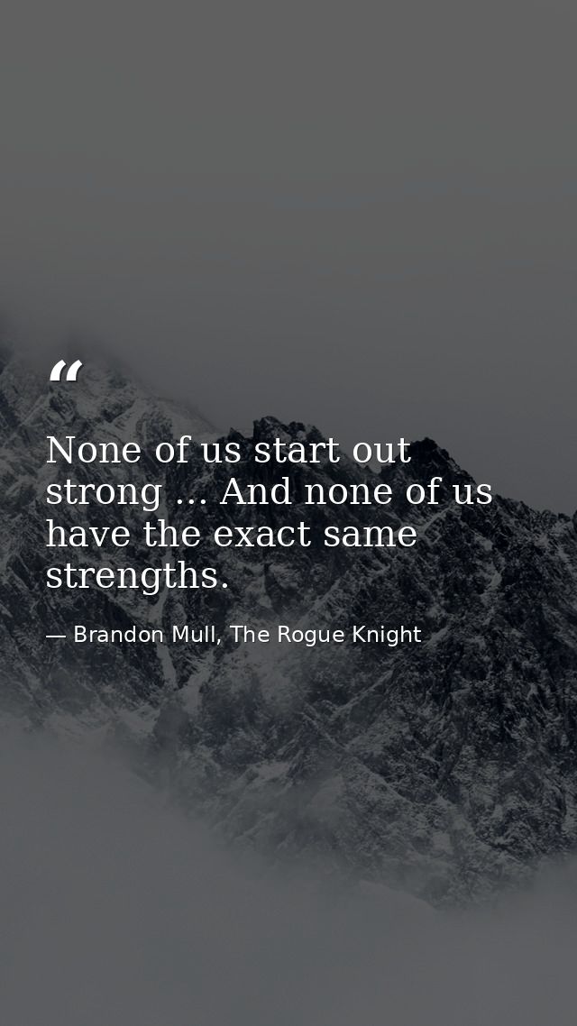None of us start out strong ... And none of us have the exact same strengths. — Brandon Mull, The Rogue Knight