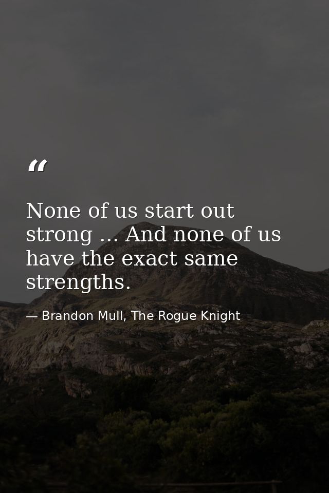 None of us start out strong ... And none of us have the exact same strengths. — Brandon Mull, The Rogue Knight