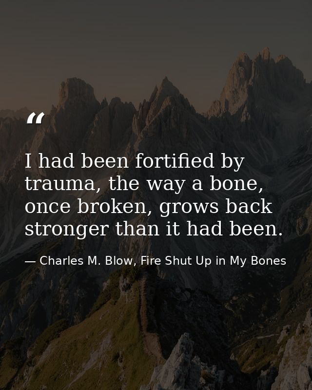 I had been fortified by trauma, the way a bone, once broken, grows back stronger than it had been. — Charles M. Blow, Fire Shut Up in My Bones