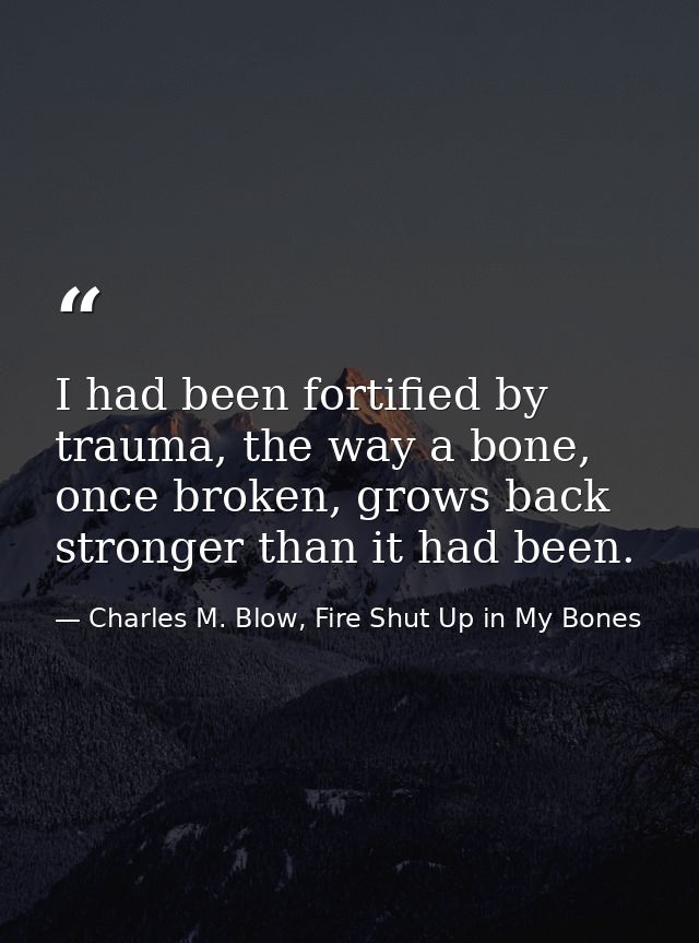 I had been fortified by trauma, the way a bone, once broken, grows back stronger than it had been. — Charles M. Blow, Fire Shut Up in My Bones