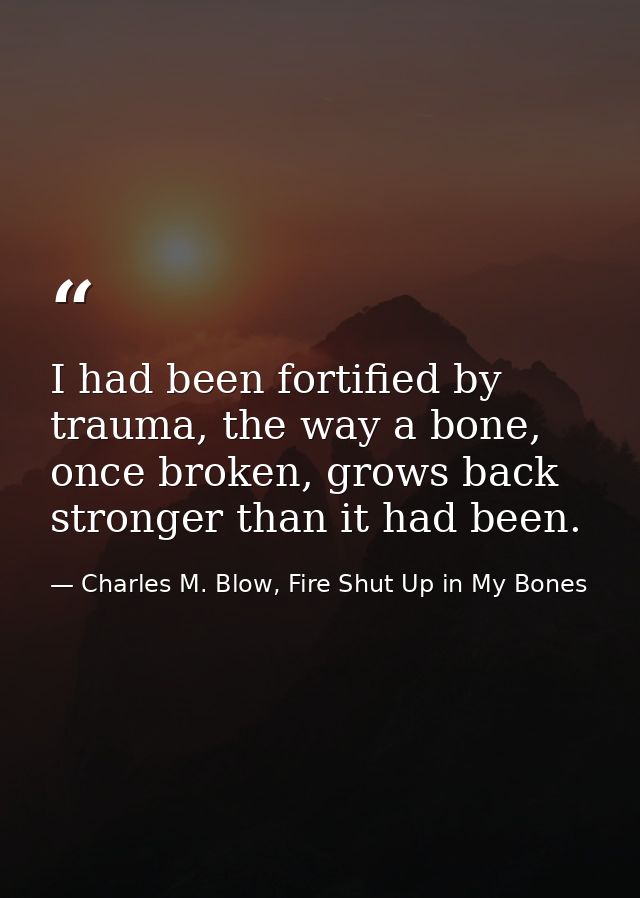 I had been fortified by trauma, the way a bone, once broken, grows back stronger than it had been. — Charles M. Blow, Fire Shut Up in My Bones
