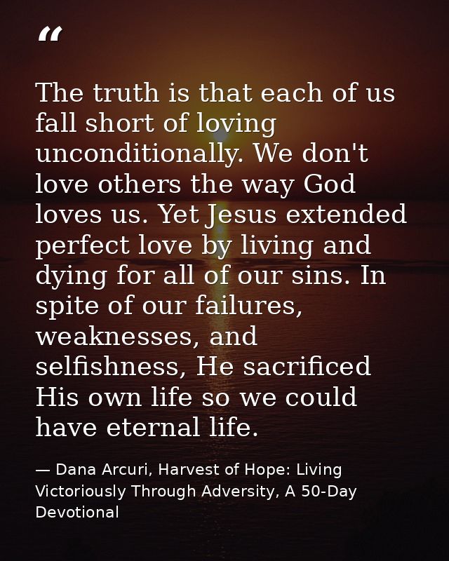 The truth is that each of us fall short of loving unconditionally. We don't love others the way God loves us. Yet Jesus  — Dana Arcuri, Harvest of Hope: Living Victoriously Through Adversity, A 50-Day Devotional
