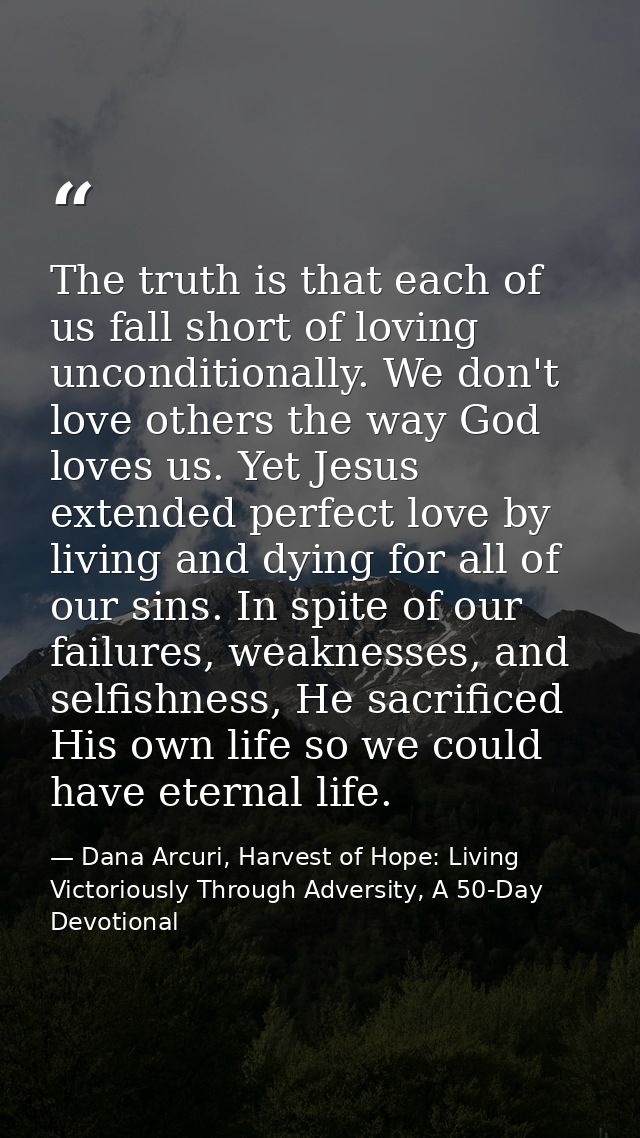 The truth is that each of us fall short of loving unconditionally. We don't love others the way God loves us. Yet Jesus  — Dana Arcuri, Harvest of Hope: Living Victoriously Through Adversity, A 50-Day Devotional