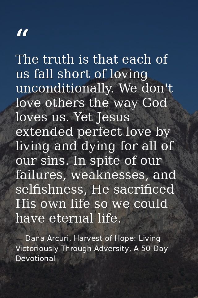 The truth is that each of us fall short of loving unconditionally. We don't love others the way God loves us. Yet Jesus  — Dana Arcuri, Harvest of Hope: Living Victoriously Through Adversity, A 50-Day Devotional