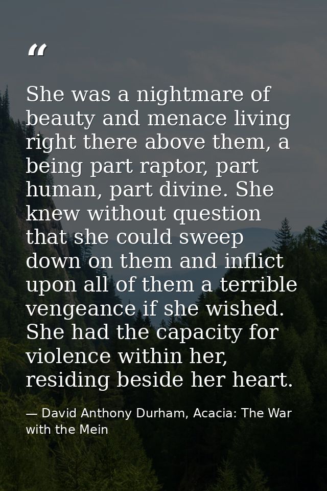 She was a nightmare of beauty and menace living right there above them, a being part raptor, part human, part divine. Sh — David Anthony Durham, Acacia: The War with the Mein