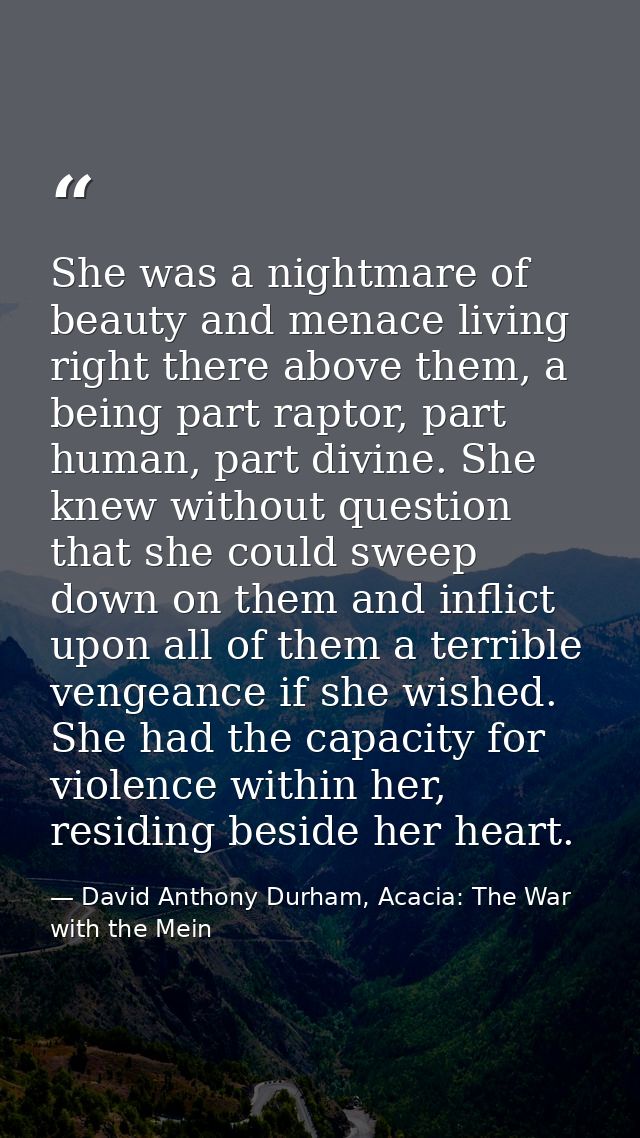 She was a nightmare of beauty and menace living right there above them, a being part raptor, part human, part divine. Sh — David Anthony Durham, Acacia: The War with the Mein