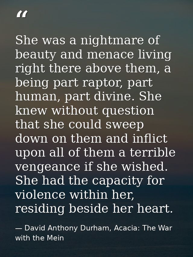 She was a nightmare of beauty and menace living right there above them, a being part raptor, part human, part divine. Sh — David Anthony Durham, Acacia: The War with the Mein