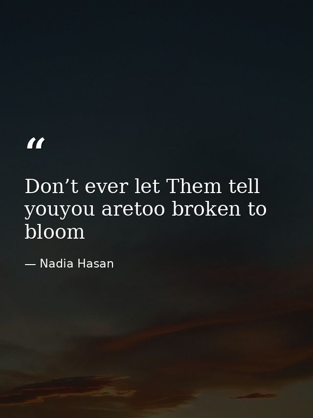 Don’t ever let Them tell youyou aretoo broken to bloom — Nadia Hasan