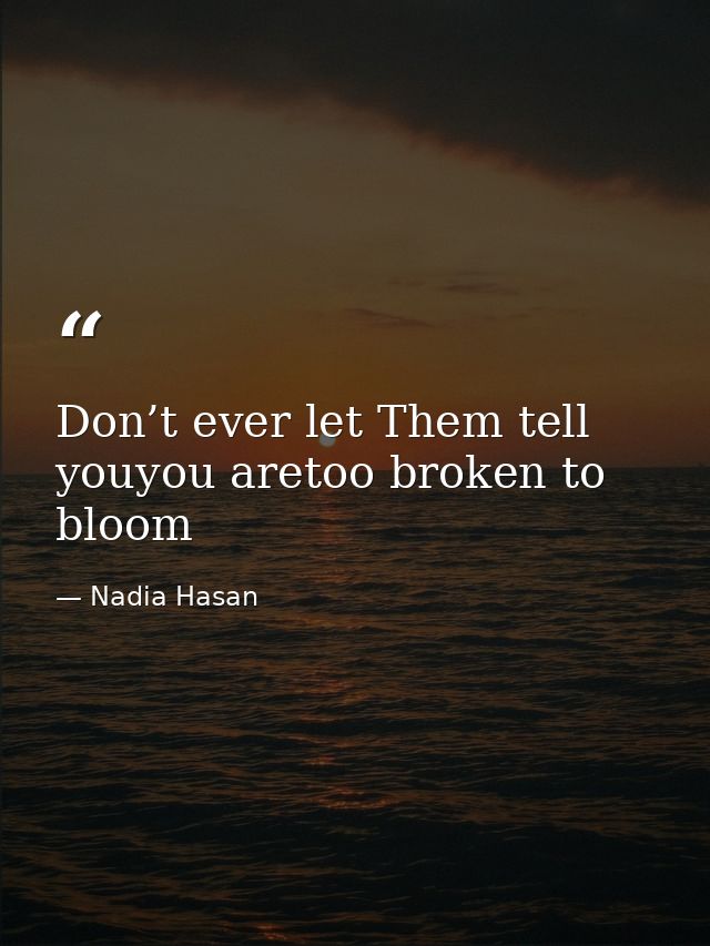 Don’t ever let Them tell youyou aretoo broken to bloom — Nadia Hasan