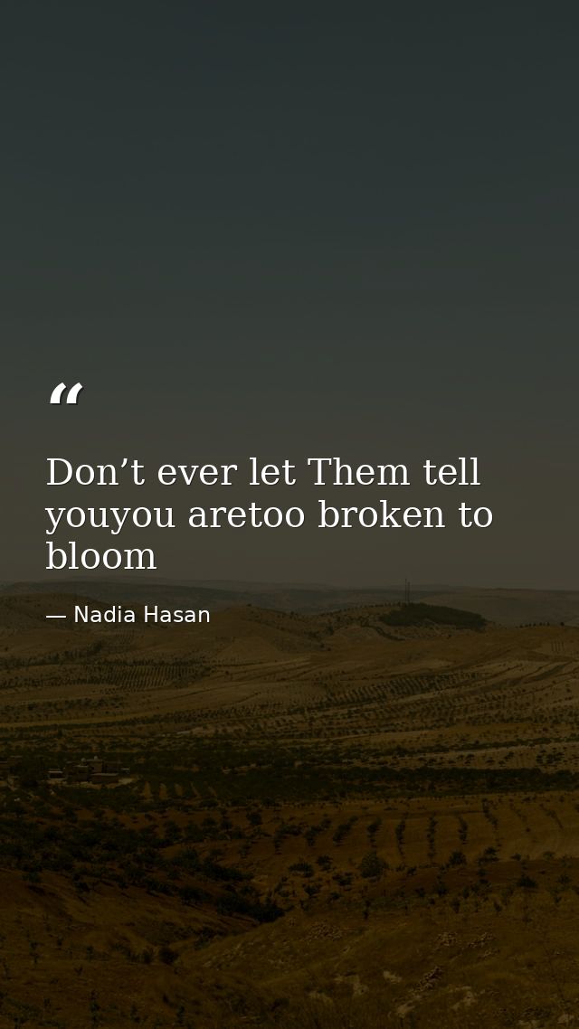 Don’t ever let Them tell youyou aretoo broken to bloom — Nadia Hasan