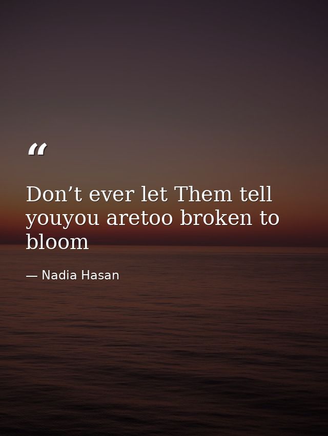 Don’t ever let Them tell youyou aretoo broken to bloom — Nadia Hasan