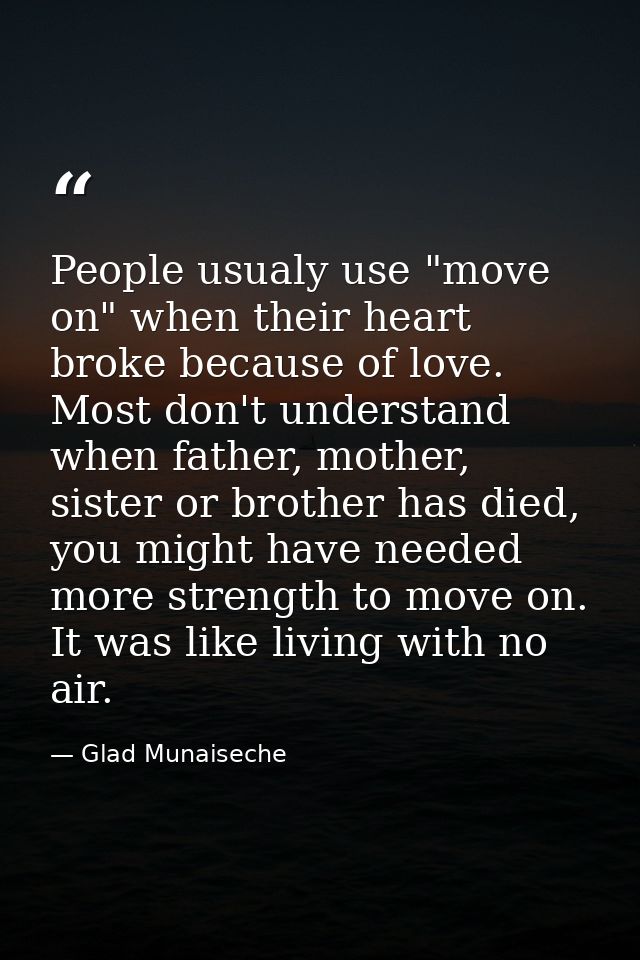 People usualy use "move on" when their heart broke because of love. Most don't understand when father, mother, sister or — Glad Munaiseche
