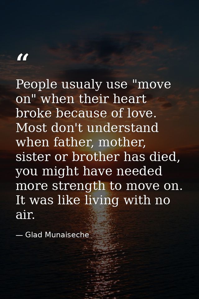 People usualy use "move on" when their heart broke because of love. Most don't understand when father, mother, sister or — Glad Munaiseche