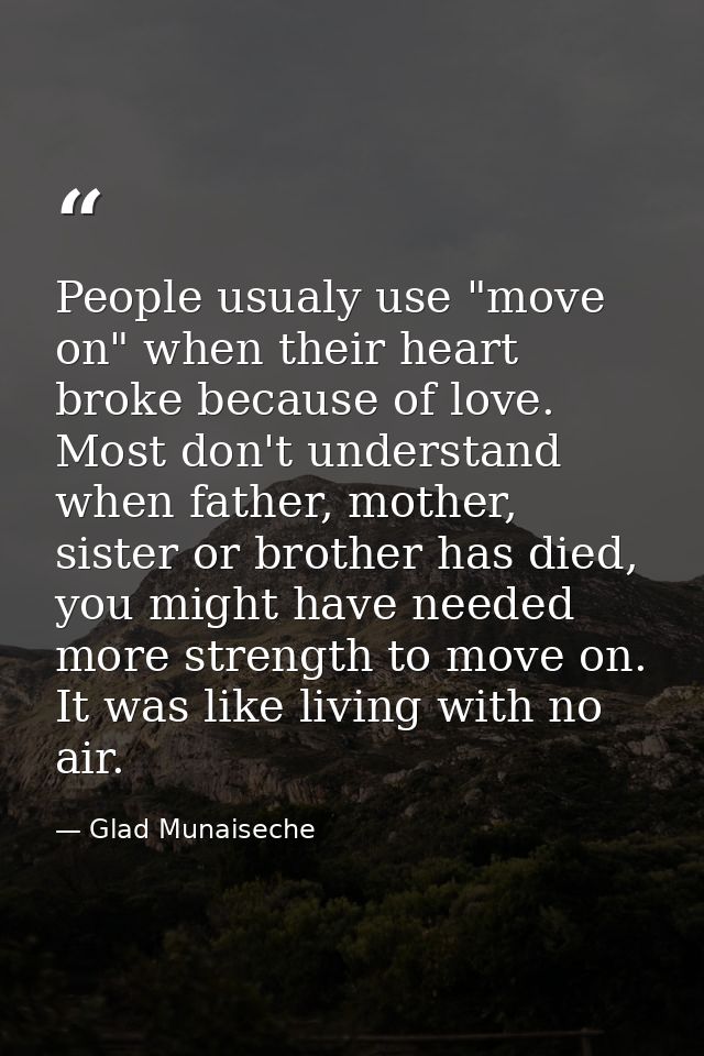 People usualy use "move on" when their heart broke because of love. Most don't understand when father, mother, sister or — Glad Munaiseche