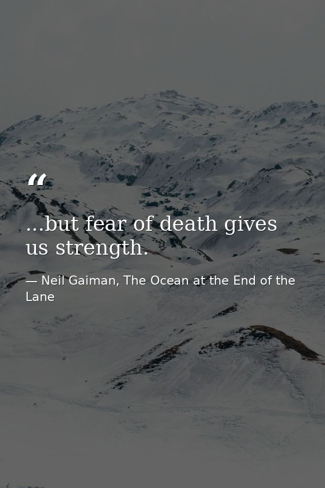 ...but fear of death gives us strength. — Neil Gaiman, The Ocean at the End of the Lane