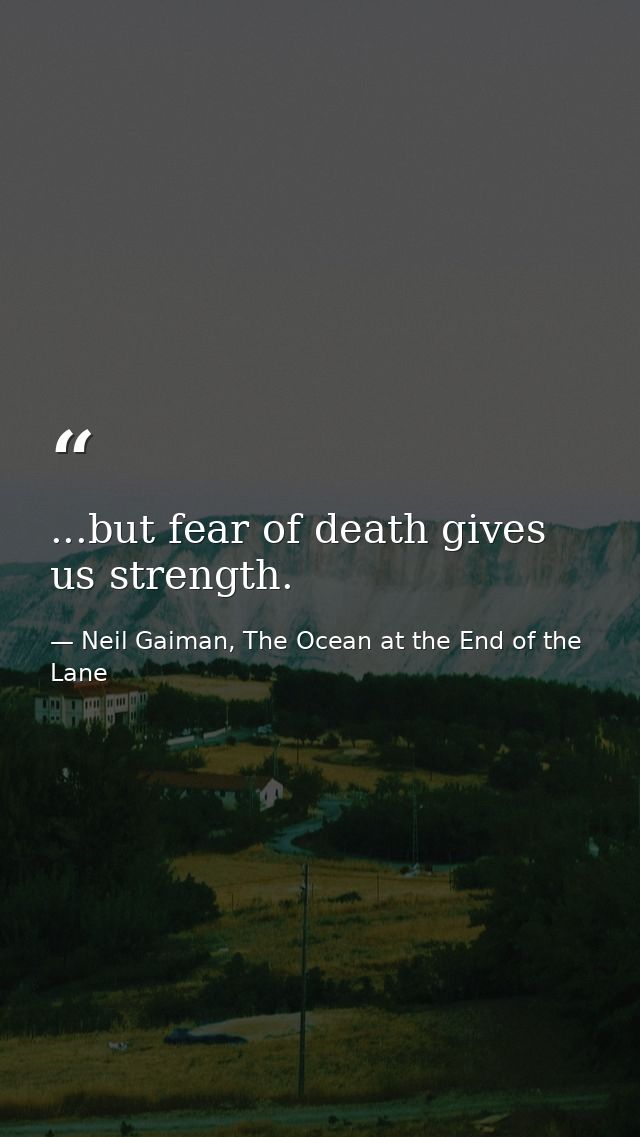 ...but fear of death gives us strength. — Neil Gaiman, The Ocean at the End of the Lane