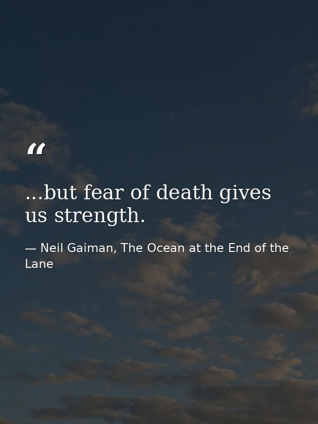 ...but fear of death gives us strength. — Neil Gaiman, The Ocean at the End of the Lane