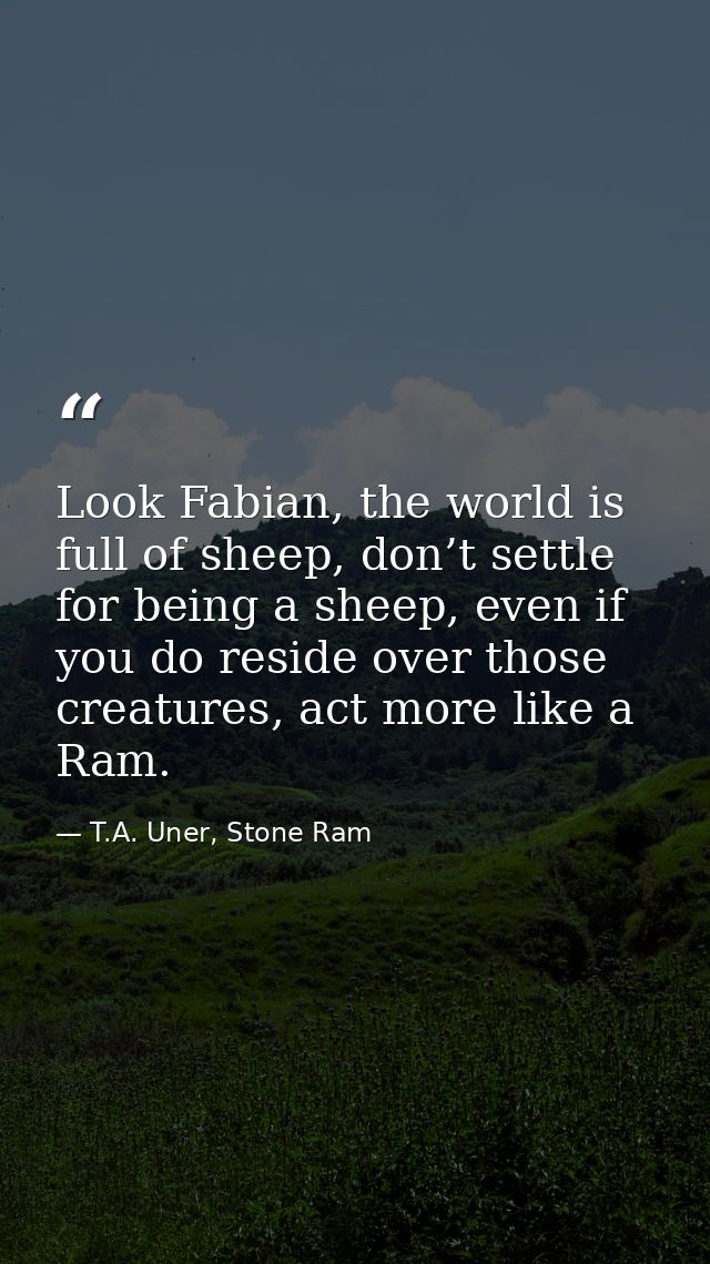 Look Fabian, the world is full of sheep, don’t settle for being a sheep, even if you do reside over those creatures, act — T.A. Uner, Stone Ram