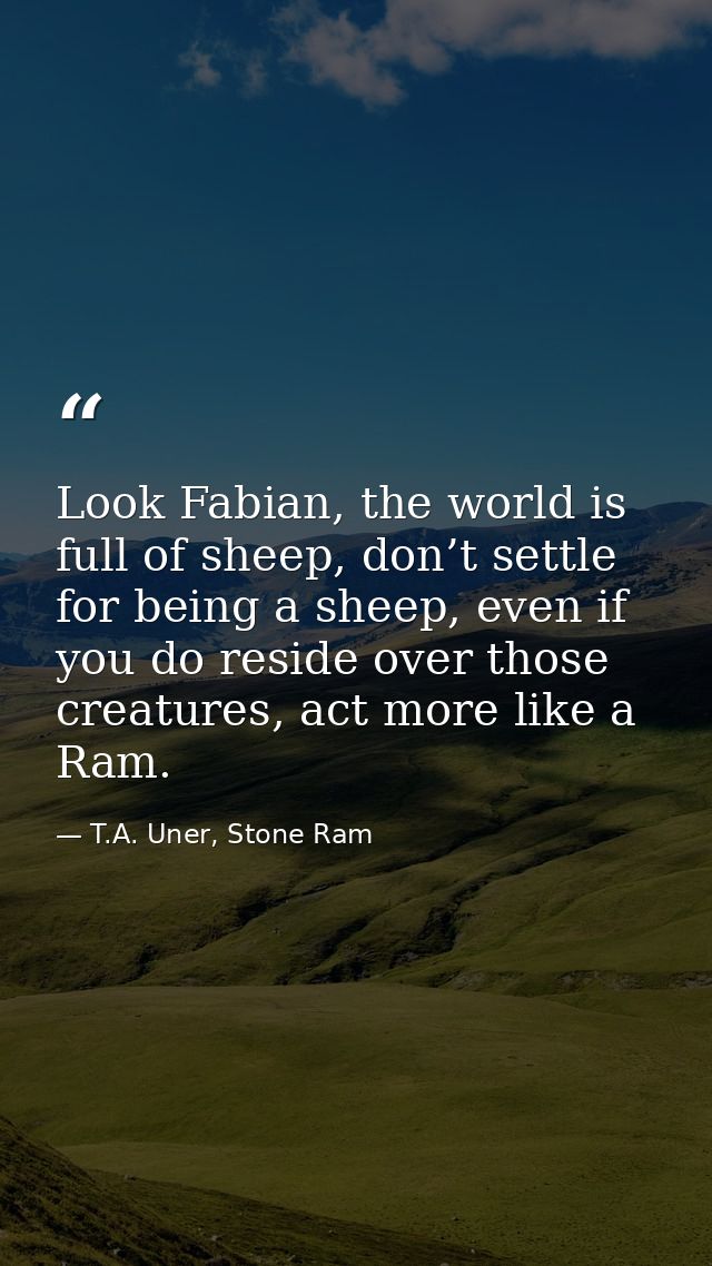 Look Fabian, the world is full of sheep, don’t settle for being a sheep, even if you do reside over those creatures, act — T.A. Uner, Stone Ram