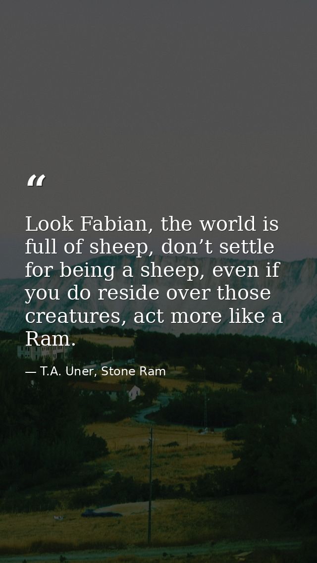 Look Fabian, the world is full of sheep, don’t settle for being a sheep, even if you do reside over those creatures, act — T.A. Uner, Stone Ram