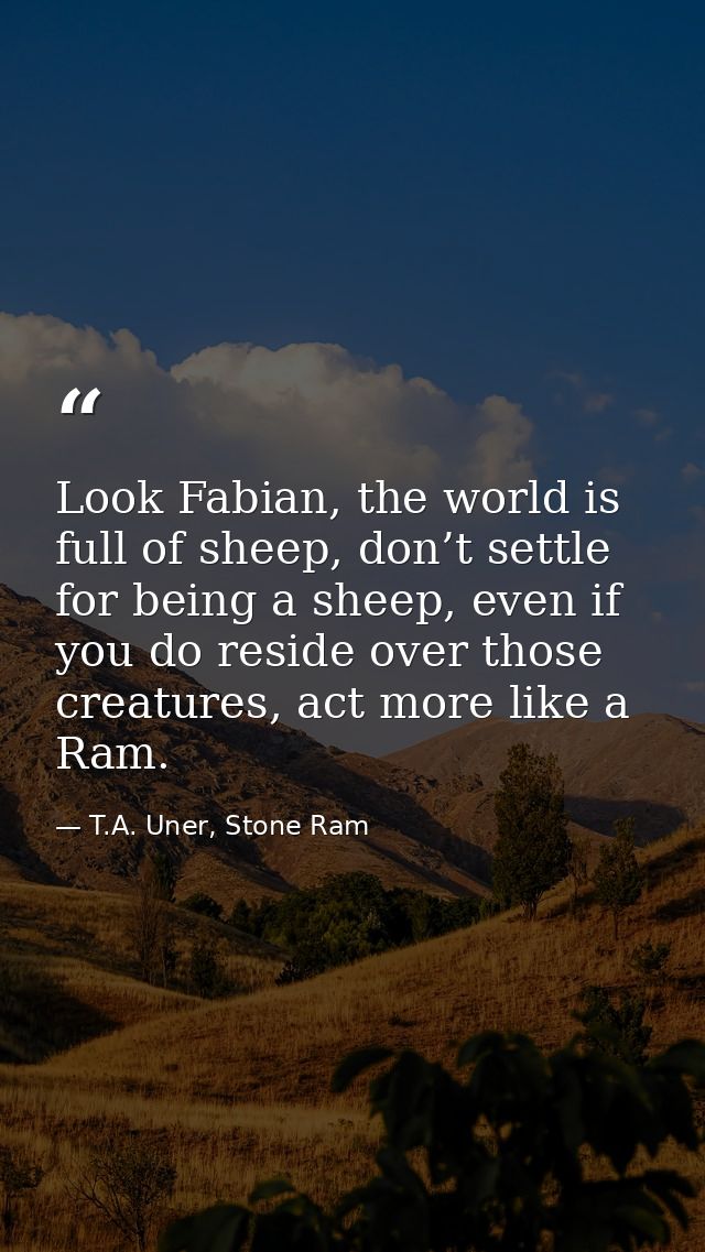 Look Fabian, the world is full of sheep, don’t settle for being a sheep, even if you do reside over those creatures, act — T.A. Uner, Stone Ram