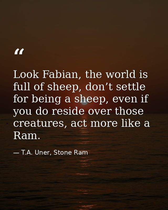 Look Fabian, the world is full of sheep, don’t settle for being a sheep, even if you do reside over those creatures, act — T.A. Uner, Stone Ram