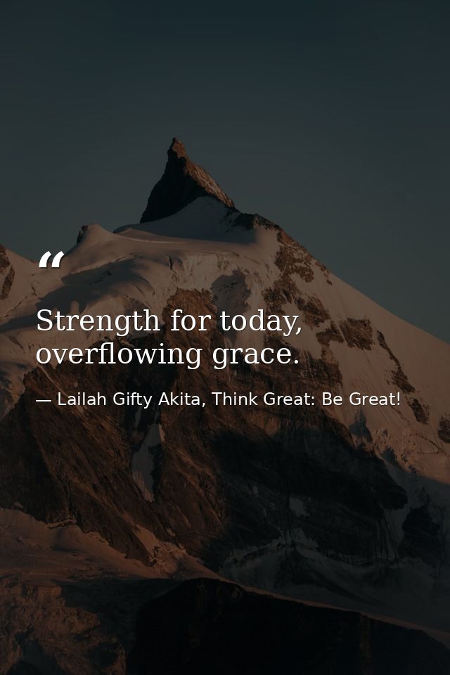Strength for today, overflowing grace. — Lailah Gifty Akita, Think Great: Be Great!