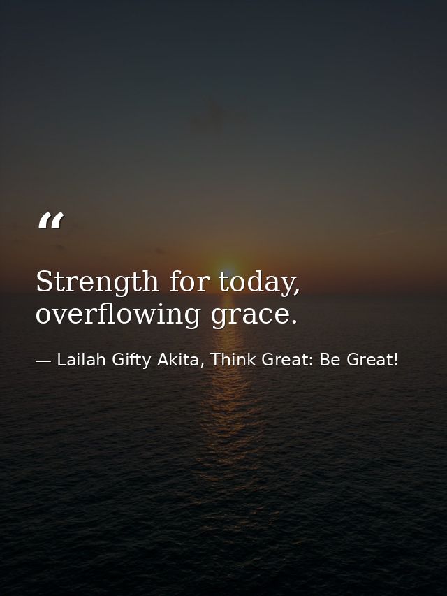 Strength for today, overflowing grace. — Lailah Gifty Akita, Think Great: Be Great!