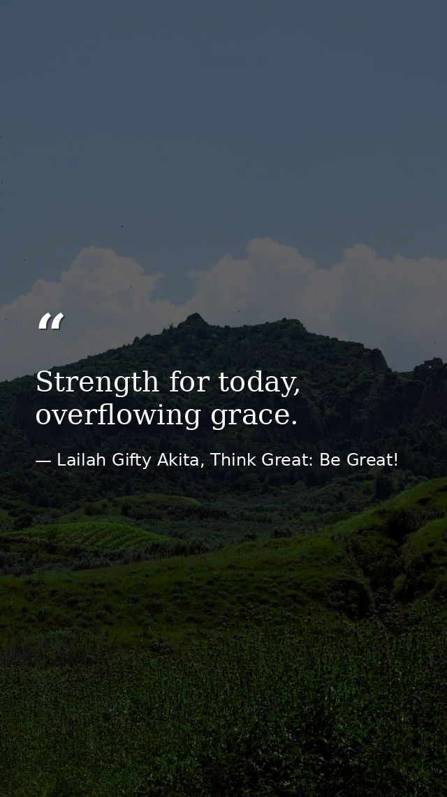 Strength for today, overflowing grace. — Lailah Gifty Akita, Think Great: Be Great!
