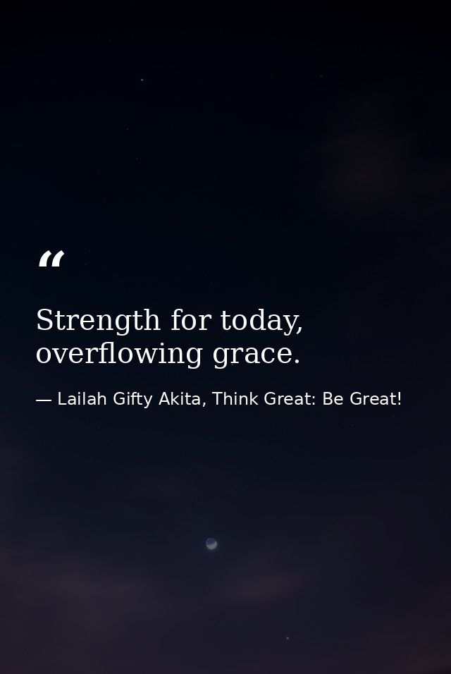 Strength for today, overflowing grace. — Lailah Gifty Akita, Think Great: Be Great!