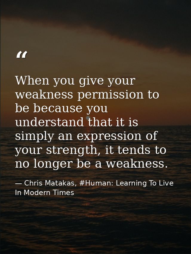 When you give your weakness permission to be because you understand that it is simply an expression of your strength, it — Chris Matakas, #Human: Learning To Live In Modern Times