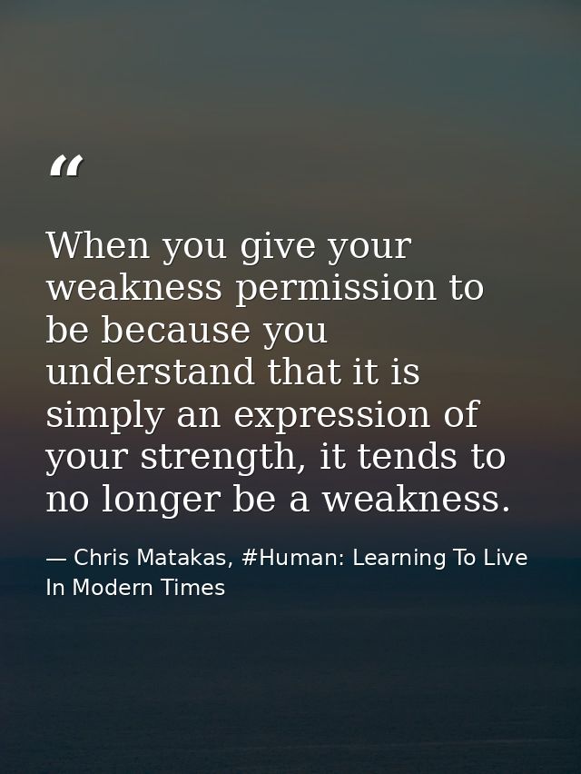 When you give your weakness permission to be because you understand that it is simply an expression of your strength, it — Chris Matakas, #Human: Learning To Live In Modern Times