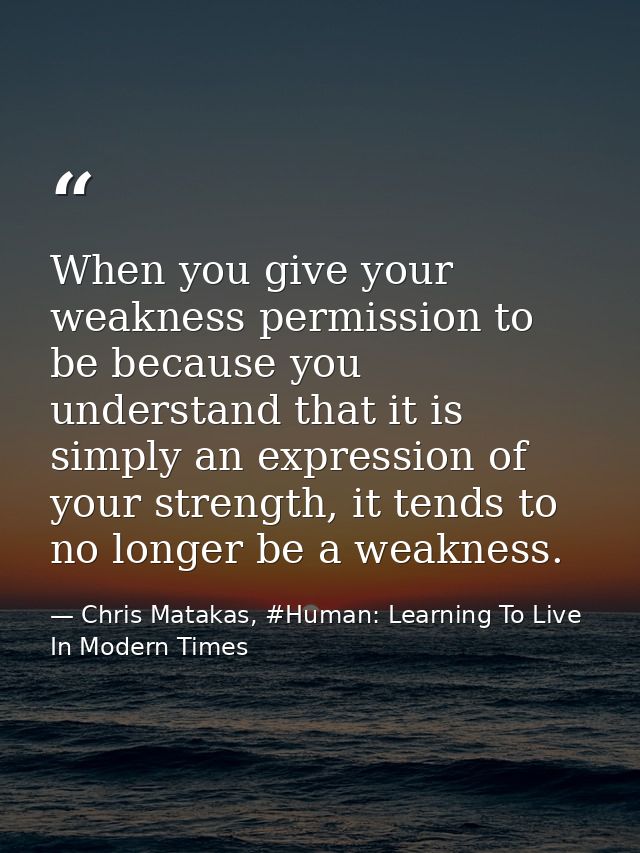 When you give your weakness permission to be because you understand that it is simply an expression of your strength, it — Chris Matakas, #Human: Learning To Live In Modern Times