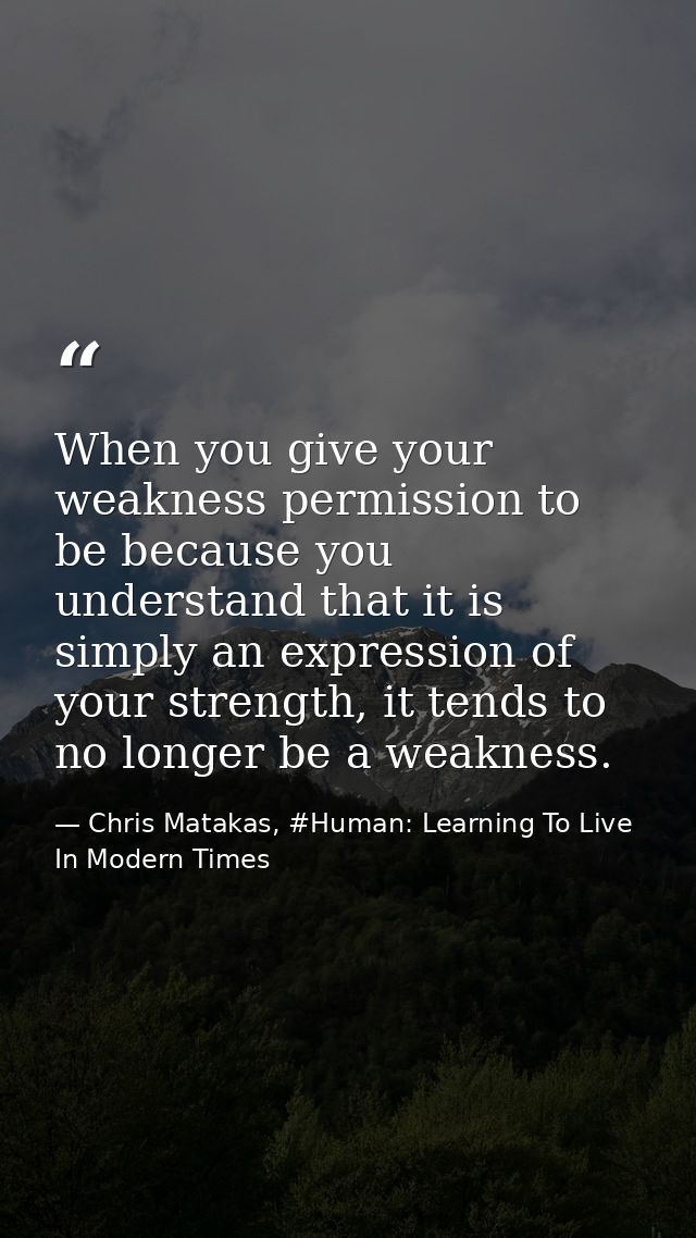 When you give your weakness permission to be because you understand that it is simply an expression of your strength, it — Chris Matakas, #Human: Learning To Live In Modern Times
