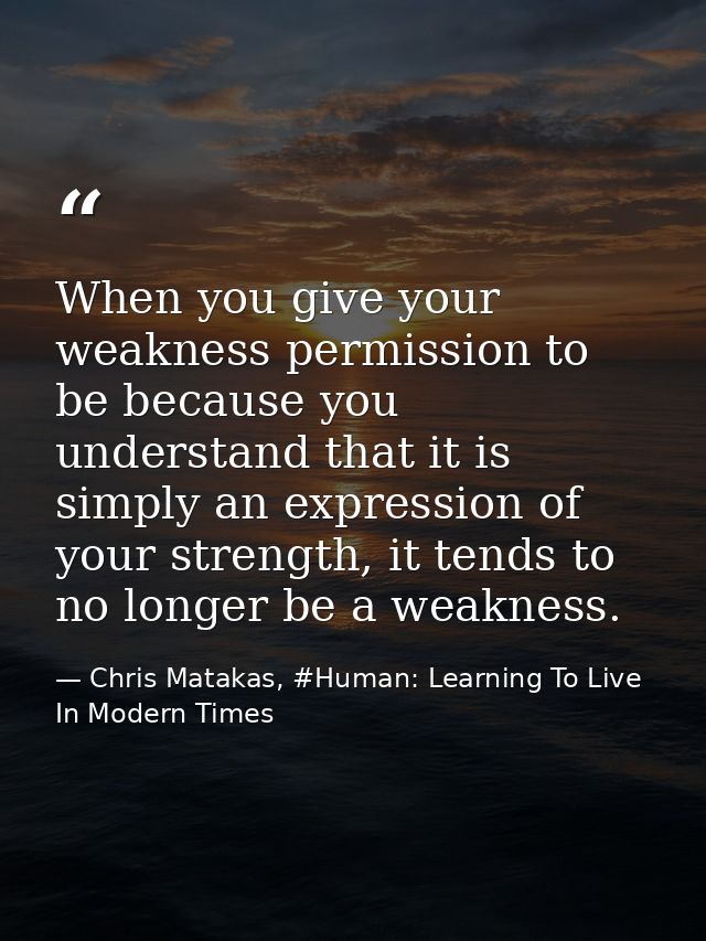 When you give your weakness permission to be because you understand that it is simply an expression of your strength, it — Chris Matakas, #Human: Learning To Live In Modern Times