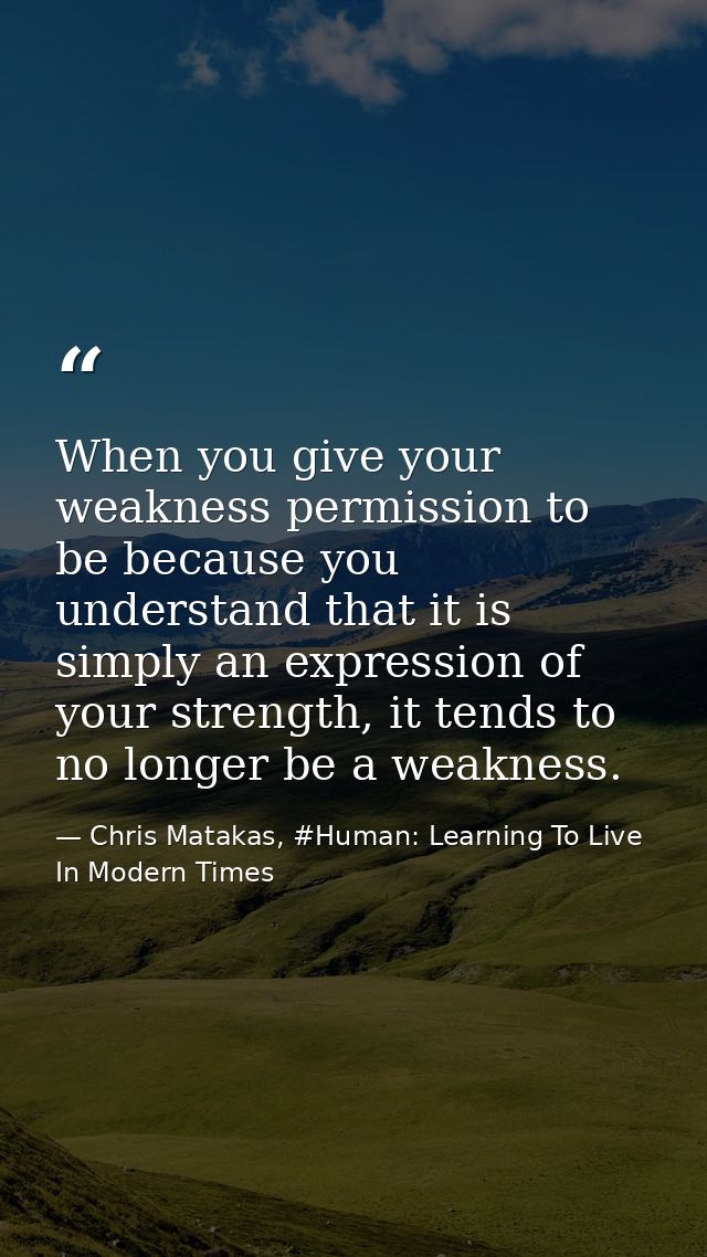 When you give your weakness permission to be because you understand that it is simply an expression of your strength, it — Chris Matakas, #Human: Learning To Live In Modern Times