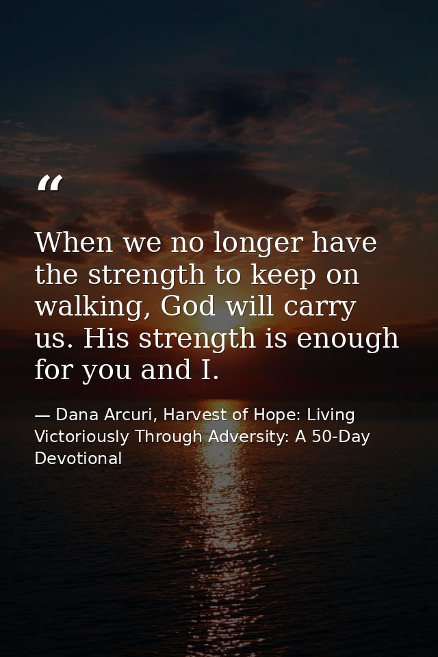 When we no longer have the strength to keep on walking, God will carry us. His strength is enough for you and I. — Dana Arcuri, Harvest of Hope: Living Victoriously Through Adversity: A 50-Day Devotional