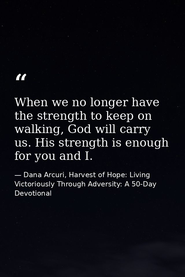 When we no longer have the strength to keep on walking, God will carry us. His strength is enough for you and I. — Dana Arcuri, Harvest of Hope: Living Victoriously Through Adversity: A 50-Day Devotional