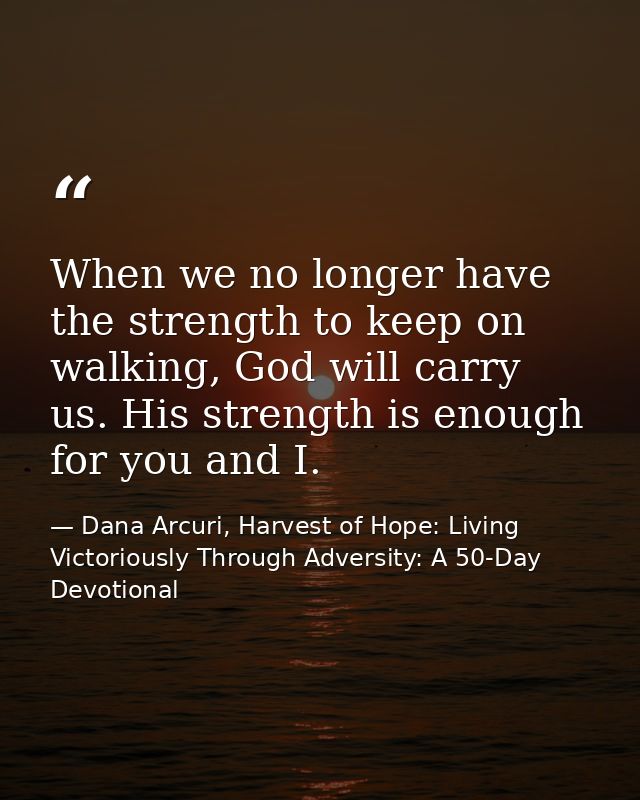 When we no longer have the strength to keep on walking, God will carry us. His strength is enough for you and I. — Dana Arcuri, Harvest of Hope: Living Victoriously Through Adversity: A 50-Day Devotional