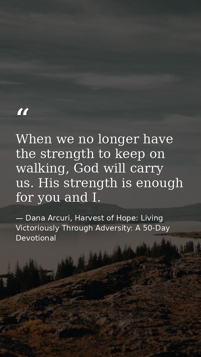 When we no longer have the strength to keep on walking, God will carry us. His strength is enough for you and I. — Dana Arcuri, Harvest of Hope: Living Victoriously Through Adversity: A 50-Day Devotional