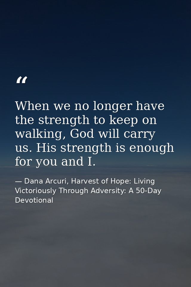 When we no longer have the strength to keep on walking, God will carry us. His strength is enough for you and I. — Dana Arcuri, Harvest of Hope: Living Victoriously Through Adversity: A 50-Day Devotional