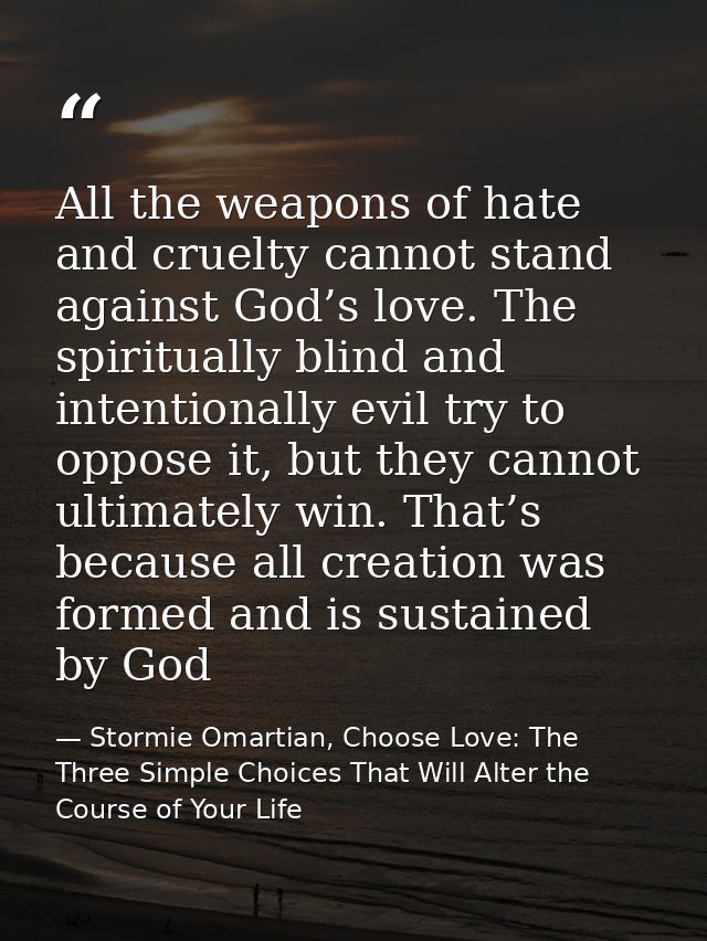 All the weapons of hate and cruelty cannot stand against God’s love. The spiritually blind and intentionally evil try to — Stormie Omartian, Choose Love: The Three Simple Choices That Will Alter the Course of Your Life